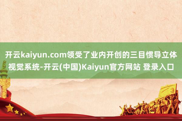 开云kaiyun.com领受了业内开创的三目惯导立体视觉系统-开云(中国)Kaiyun官方网站 登录入口