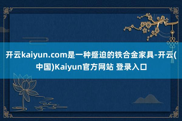 开云kaiyun.com是一种蹙迫的铁合金家具-开云(中国)Kaiyun官方网站 登录入口