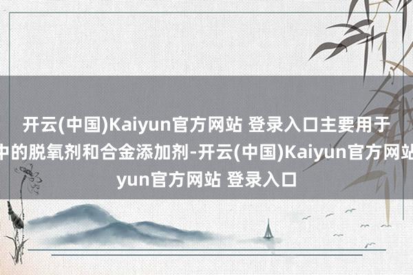 开云(中国)Kaiyun官方网站 登录入口主要用于钢铁工业中的脱氧剂和合金添加剂-开云(中国)Kaiyun官方网站 登录入口