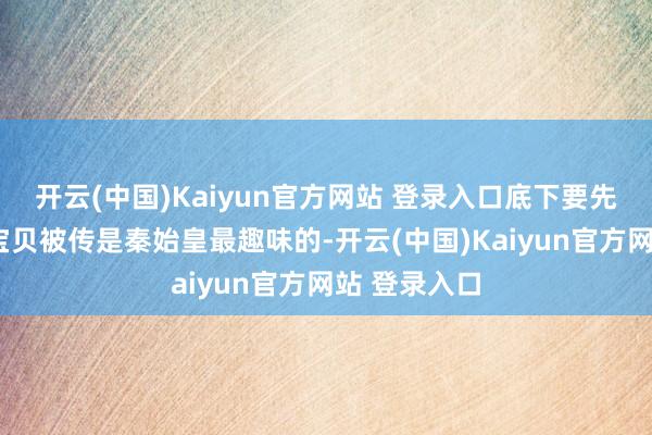 开云(中国)Kaiyun官方网站 登录入口底下要先容的这3件宝贝被传是秦始皇最趣味的-开云(中国)Kaiyun官方网站 登录入口