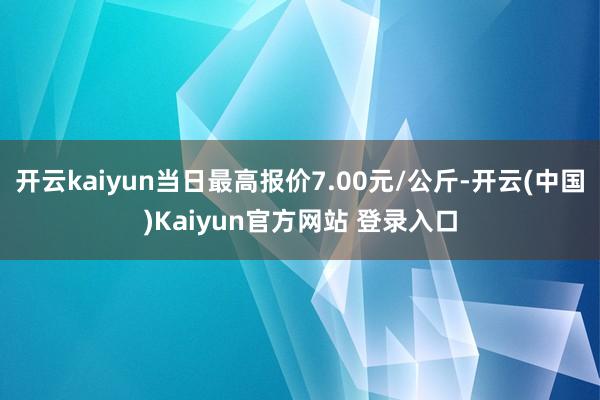 开云kaiyun当日最高报价7.00元/公斤-开云(中国)Kaiyun官方网站 登录入口