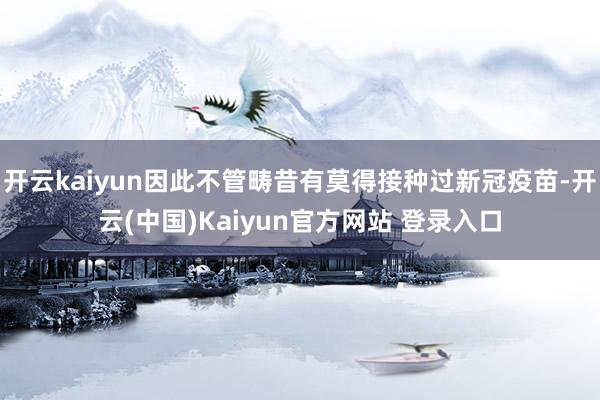 开云kaiyun因此不管畴昔有莫得接种过新冠疫苗-开云(中国)Kaiyun官方网站 登录入口
