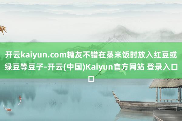 开云kaiyun.com糖友不错在蒸米饭时放入红豆或绿豆等豆子-开云(中国)Kaiyun官方网站 登录入口